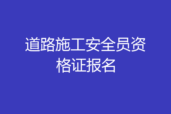 道路施工安全员资格证报名