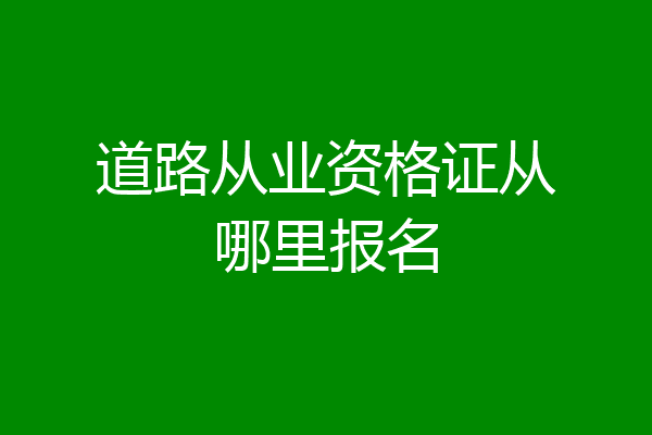 道路从业资格证从哪里报名
