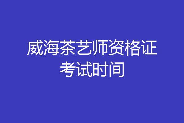 威海茶艺师资格证考试时间