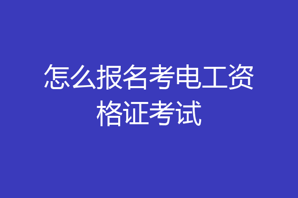 怎么报名考电工资格证考试