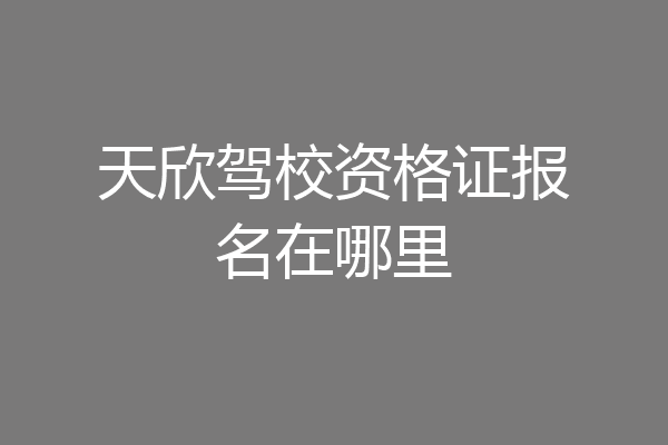 天欣驾校资格证报名在哪里