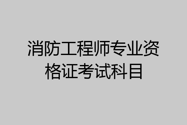消防工程师专业资格证考试科目