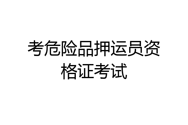 考危险品押运员资格证考试