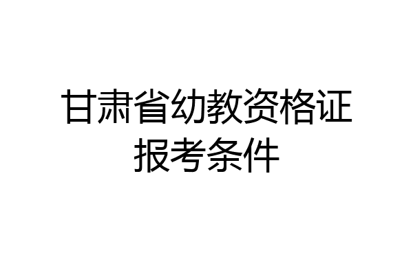 甘肃省幼教资格证报考条件