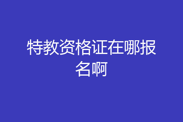 特教资格证在哪报名啊