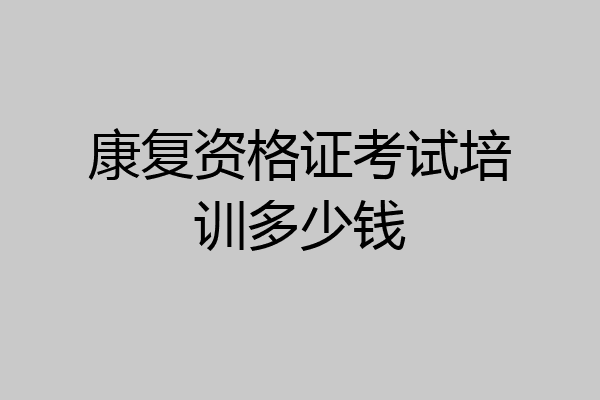 康复资格证考试培训多少钱