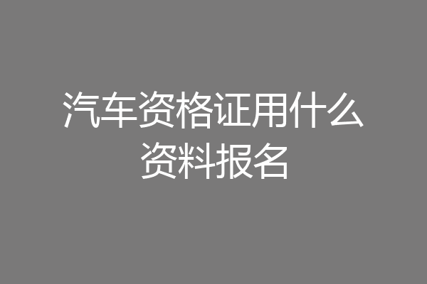 汽车资格证用什么资料报名