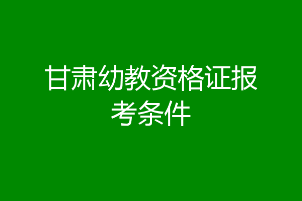 甘肃幼教资格证报考条件