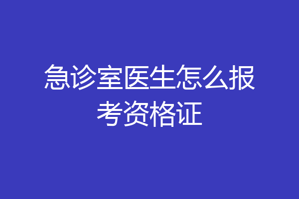 急诊室医生怎么报考资格证