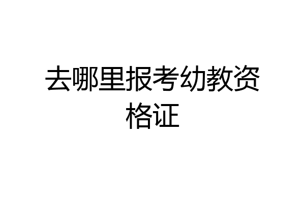 去哪里报考幼教资格证