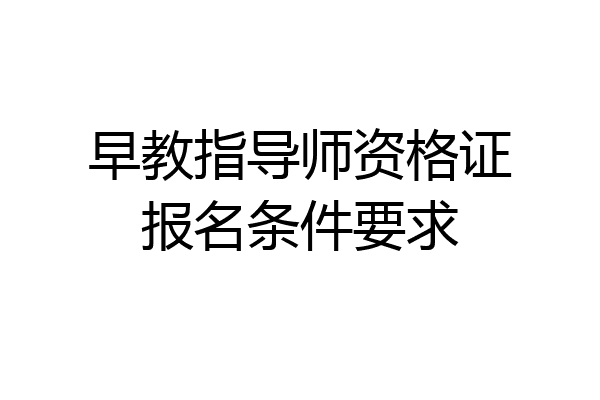 早教指导师资格证报名条件要求