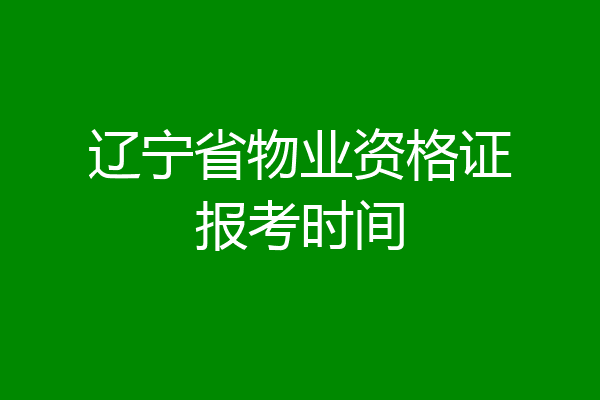 辽宁省物业资格证报考时间