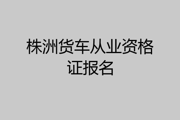 株洲货车从业资格证报名