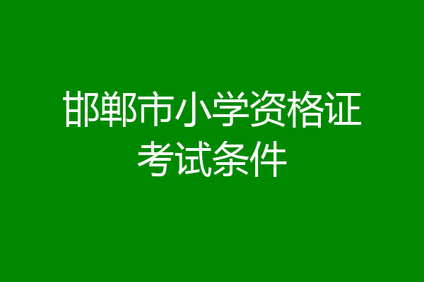 邯郸市小学资格证考试条件