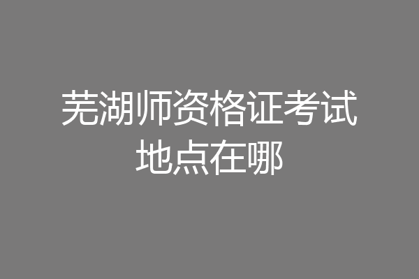 芜湖师资格证考试地点在哪
