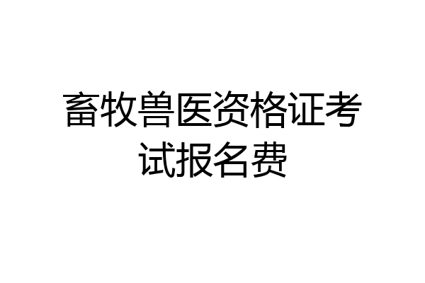 畜牧兽医资格证考试报名费