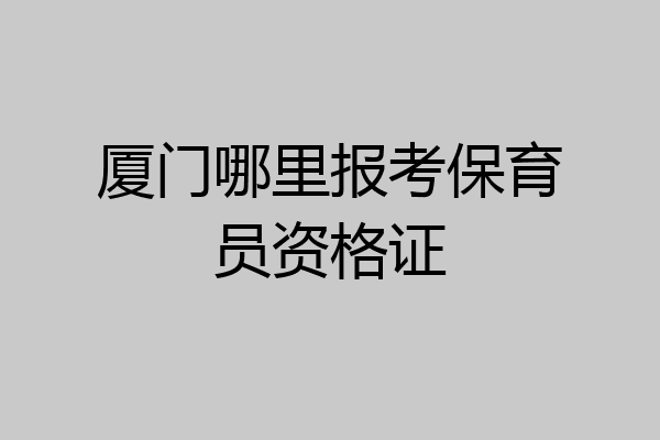 厦门哪里报考保育员资格证