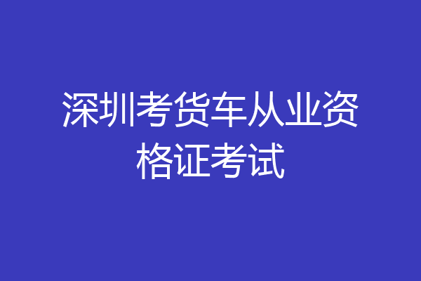 深圳考货车从业资格证考试