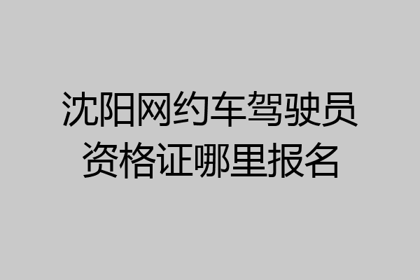 沈阳网约车驾驶员资格证哪里报名
