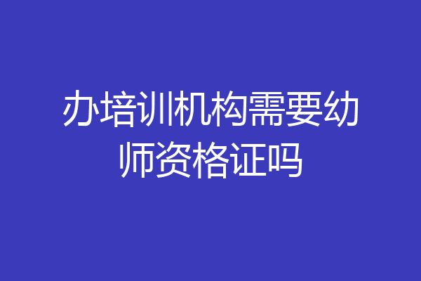 办培训机构需要幼师资格证吗