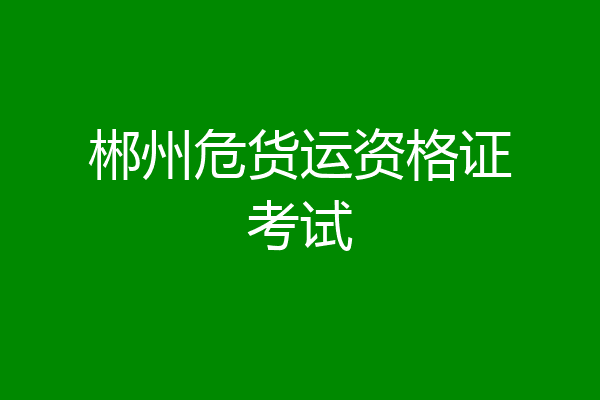 郴州危货运资格证考试