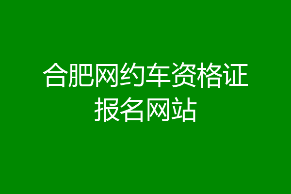合肥网约车资格证报名网站