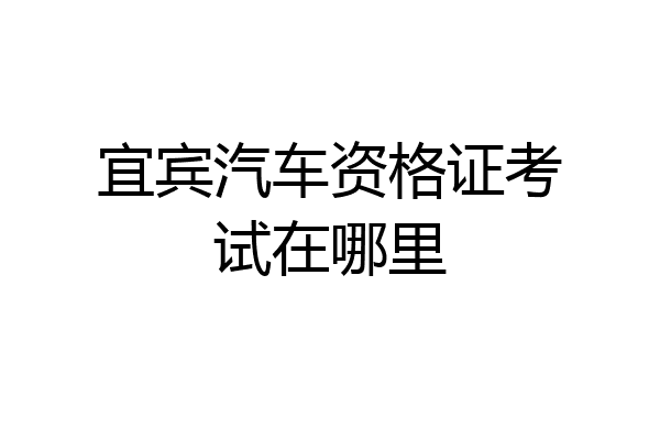 宜宾汽车资格证考试在哪里