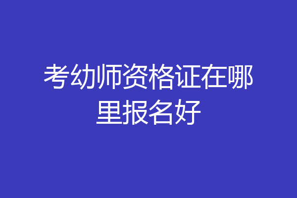 考幼师资格证在哪里报名好
