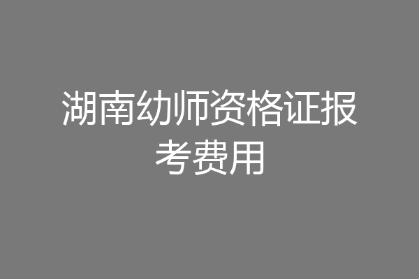 湖南幼师资格证报考费用