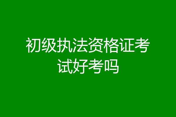 初级执法资格证考试好考吗