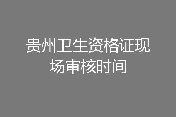 贵州卫生资格证现场审核时间