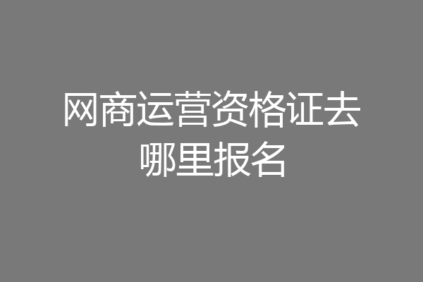 网商运营资格证去哪里报名