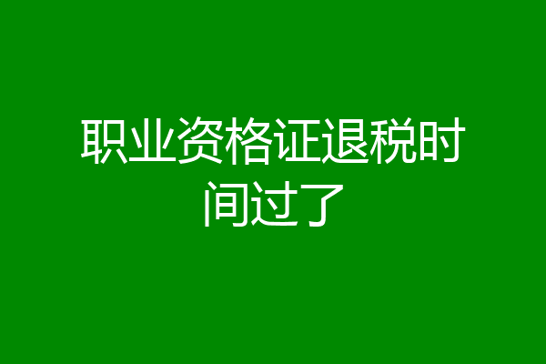 职业资格证退税时间过了