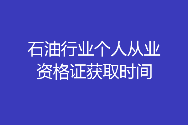 石油行业个人从业资格证获取时间