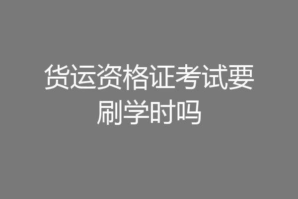 货运资格证考试要刷学时吗