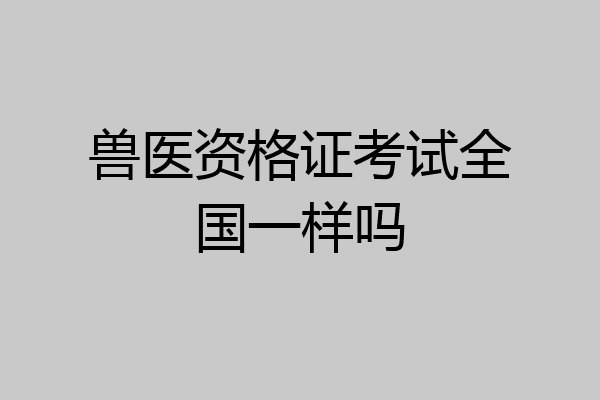 兽医资格证考试全国一样吗
