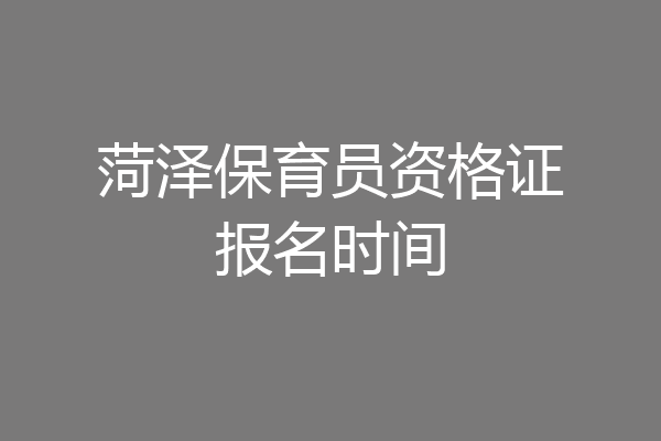 菏泽保育员资格证报名时间
