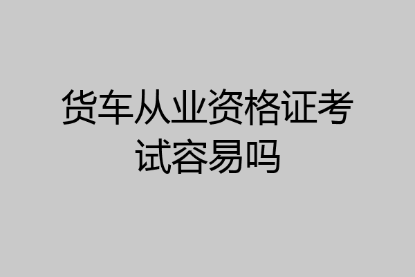 货车从业资格证考试容易吗