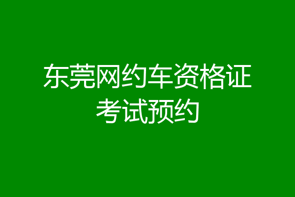 东莞网约车资格证考试预约