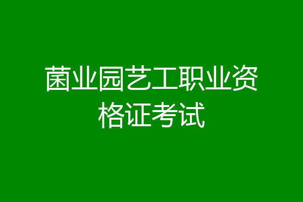 菌业园艺工职业资格证考试