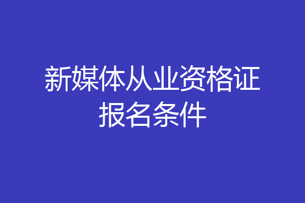 新媒体从业资格证报名条件
