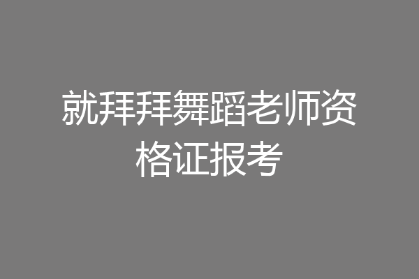 就拜拜舞蹈老师资格证报考