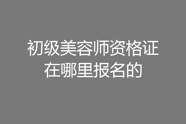初级美容师资格证在哪里报名的