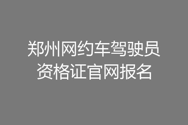 郑州网约车驾驶员资格证官网报名