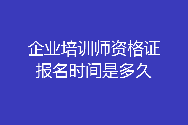 企业培训师资格证报名时间是多久