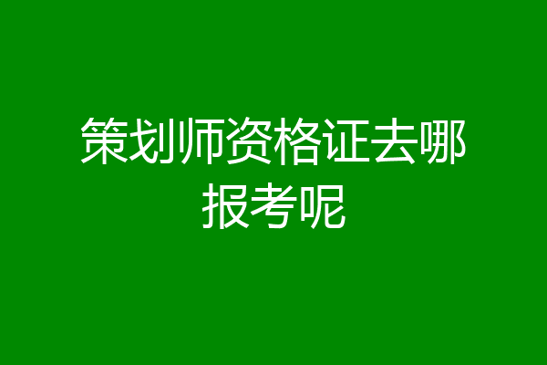 策划师资格证去哪报考呢