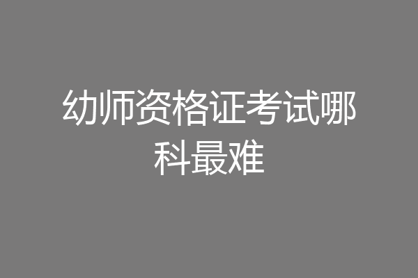 幼师资格证考试哪科最难