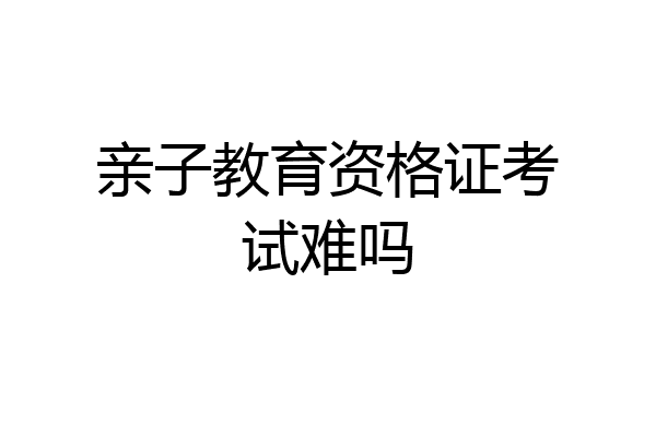 亲子教育资格证考试难吗