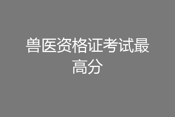 兽医资格证考试最高分