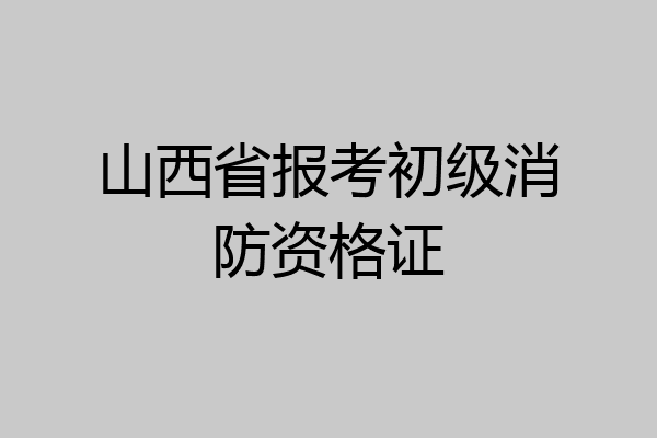 山西省报考初级消防资格证